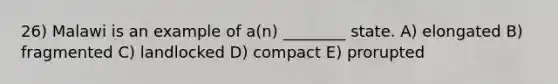 26) Malawi is an example of a(n) ________ state. A) elongated B) fragmented C) landlocked D) compact E) prorupted