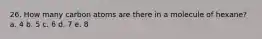 26. How many carbon atoms are there in a molecule of hexane? a. 4 b. 5 c. 6 d. 7 e. 8