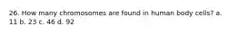 26. How many chromosomes are found in human body cells? a. 11 b. 23 c. 46 d. 92