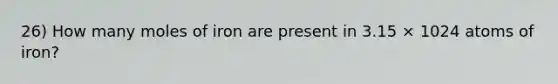 26) How many moles of iron are present in 3.15 × 1024 atoms of iron?