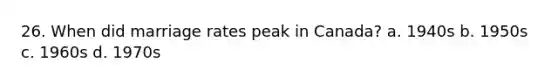 26. When did marriage rates peak in Canada? a. 1940s b. 1950s c. 1960s d. 1970s