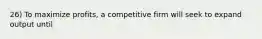 26) To maximize profits, a competitive firm will seek to expand output until