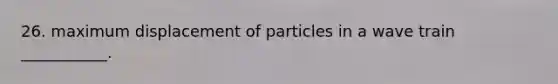 26. maximum displacement of particles in a wave train ___________.