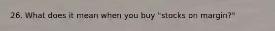 26. What does it mean when you buy "stocks on margin?"