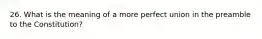 26. What is the meaning of a more perfect union in the preamble to the Constitution?