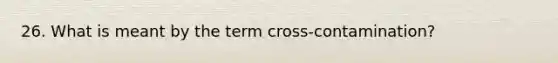 26. What is meant by the term cross-contamination?