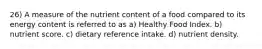 26) A measure of the nutrient content of a food compared to its energy content is referred to as a) Healthy Food Index. b) nutrient score. c) dietary reference intake. d) nutrient density.