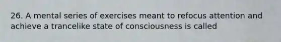 26. A mental series of exercises meant to refocus attention and achieve a trancelike state of consciousness is called