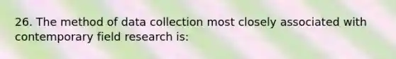 26. The method of data collection most closely associated with contemporary field research is: