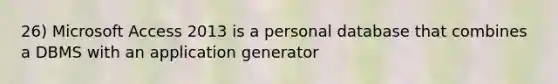 26) Microsoft Access 2013 is a personal database that combines a DBMS with an application generator