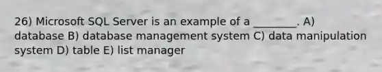 26) Microsoft SQL Server is an example of a ________. A) database B) database management system C) data manipulation system D) table E) list manager