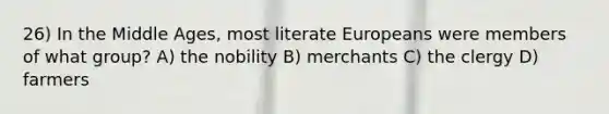 26) In the Middle Ages, most literate Europeans were members of what group? A) the nobility B) merchants C) the clergy D) farmers