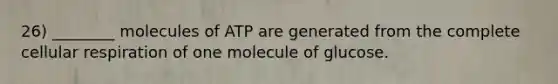 26) ________ molecules of ATP are generated from the complete cellular respiration of one molecule of glucose.