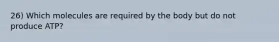 26) Which molecules are required by the body but do not produce ATP?