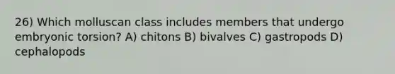 26) Which molluscan class includes members that undergo embryonic torsion? A) chitons B) bivalves C) gastropods D) cephalopods