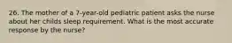 26. The mother of a 7-year-old pediatric patient asks the nurse about her childs sleep requirement. What is the most accurate response by the nurse?