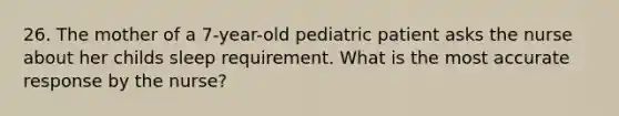 26. The mother of a 7-year-old pediatric patient asks the nurse about her childs sleep requirement. What is the most accurate response by the nurse?