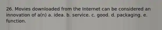 26. Movies downloaded from the Internet can be considered an innovation of a(n) a. idea. b. service. c. good. d. packaging. e. function.