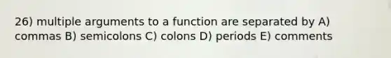 26) multiple arguments to a function are separated by A) commas B) semicolons C) colons D) periods E) comments