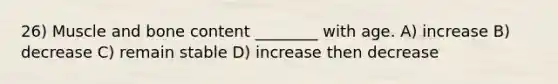 26) Muscle and bone content ________ with age. A) increase B) decrease C) remain stable D) increase then decrease