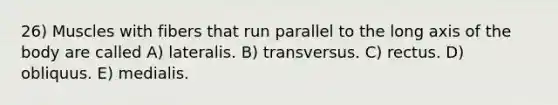 26) Muscles with fibers that run parallel to the long axis of the body are called A) lateralis. B) transversus. C) rectus. D) obliquus. E) medialis.