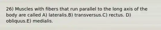 26) Muscles with fibers that run parallel to the long axis of the body are called A) lateralis.B) transversus.C) rectus. D) obliquus.E) medialis.