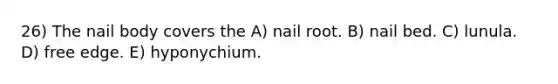 26) The nail body covers the A) nail root. B) nail bed. C) lunula. D) free edge. E) hyponychium.