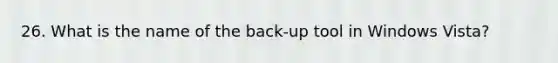 26. What is the name of the back-up tool in Windows Vista?