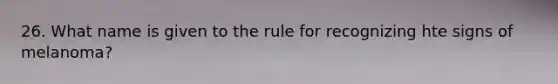 26. What name is given to the rule for recognizing hte signs of melanoma?