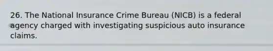 26. The National Insurance Crime Bureau (NICB) is a federal agency charged with investigating suspicious auto insurance claims.​