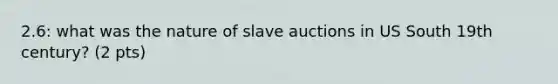 2.6: what was the nature of slave auctions in US South 19th century? (2 pts)