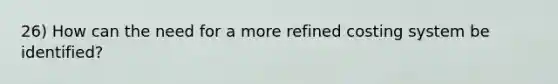 26) How can the need for a more refined costing system be identified?