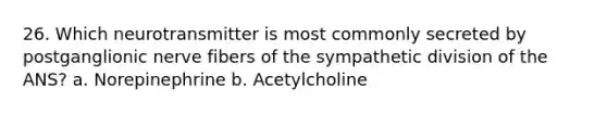 26. Which neurotransmitter is most commonly secreted by postganglionic nerve fibers of the sympathetic division of the ANS? a. Norepinephrine b. Acetylcholine