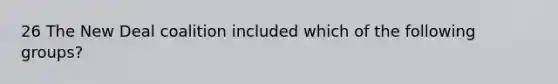 26 The New Deal coalition included which of the following groups?