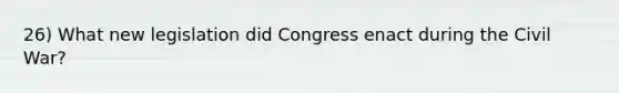 26) What new legislation did Congress enact during the Civil War?