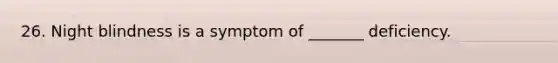 26. Night blindness is a symptom of _______ deficiency.