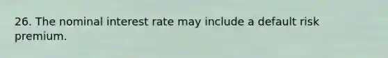 26. The nominal interest rate may include a default risk premium.