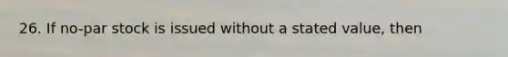 26. If no-par stock is issued without a stated value, then