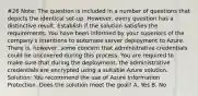 #26 Note: The question is included in a number of questions that depicts the identical set-up. However, every question has a distinctive result. Establish if the solution satisfies the requirements. You have been informed by your superiors of the company's intentions to automate server deployment to Azure. There is, however, some concern that administrative credentials could be uncovered during this process. You are required to make sure that during the deployment, the administrative credentials are encrypted using a suitable Azure solution. Solution: You recommend the use of Azure Information Protection. Does the solution meet the goal? A. Yes B. No