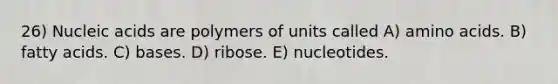 26) Nucleic acids are polymers of units called A) amino acids. B) fatty acids. C) bases. D) ribose. E) nucleotides.