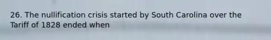 26. The nullification crisis started by South Carolina over the Tariff of 1828 ended when