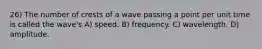 26) The number of crests of a wave passing a point per unit time is called the wave's A) speed. B) frequency. C) wavelength. D) amplitude.