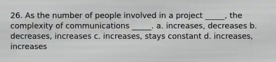 26. As the number of people involved in a project _____, the complexity of communications _____. a. increases, decreases b. decreases, increases c. increases, stays constant d. increases, increases