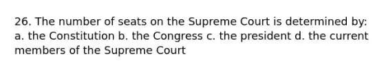 26. The number of seats on the Supreme Court is determined by: a. the Constitution b. the Congress c. the president d. the current members of the Supreme Court