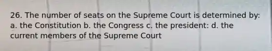 26. The number of seats on the Supreme Court is determined by: a. the Constitution b. the Congress c. the president: d. the current members of the Supreme Court