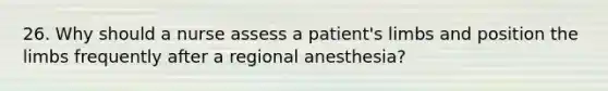 26. Why should a nurse assess a patient's limbs and position the limbs frequently after a regional anesthesia?