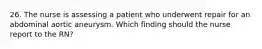 26. The nurse is assessing a patient who underwent repair for an abdominal aortic aneurysm. Which finding should the nurse report to the RN?