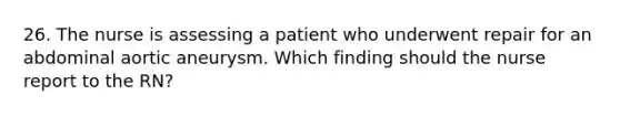 26. The nurse is assessing a patient who underwent repair for an abdominal aortic aneurysm. Which finding should the nurse report to the RN?