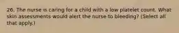 26. The nurse is caring for a child with a low platelet count. What skin assessments would alert the nurse to bleeding? (Select all that apply.)