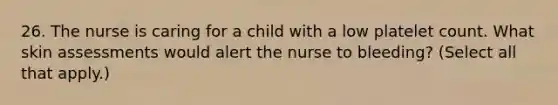 26. The nurse is caring for a child with a low platelet count. What skin assessments would alert the nurse to bleeding? (Select all that apply.)